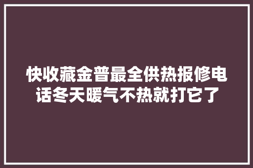 快收藏金普最全供热报修电话冬天暖气不热就打它了