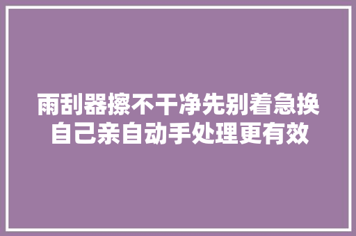 雨刮器擦不干净先别着急换自己亲自动手处理更有效