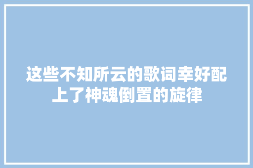这些不知所云的歌词幸好配上了神魂倒置的旋律