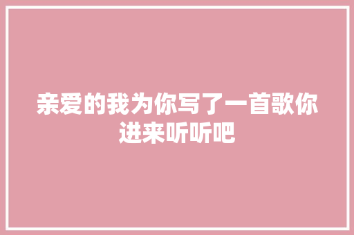 亲爱的我为你写了一首歌你进来听听吧