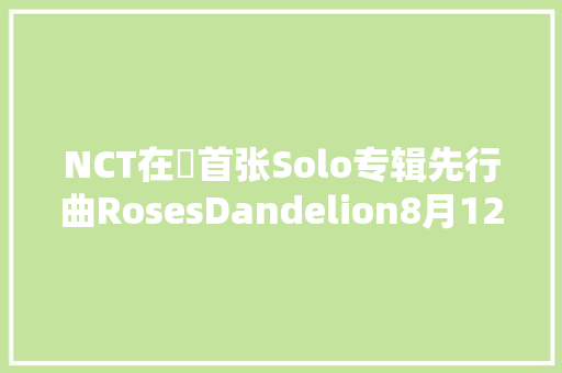 NCT在玹首张Solo专辑先行曲RosesDandelion8月12日公开