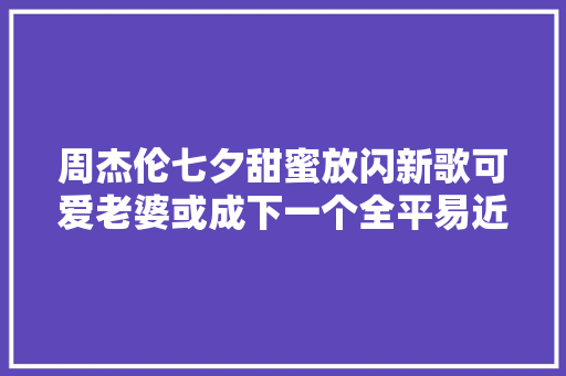 周杰伦七夕甜蜜放闪新歌可爱老婆或成下一个全平易近情歌