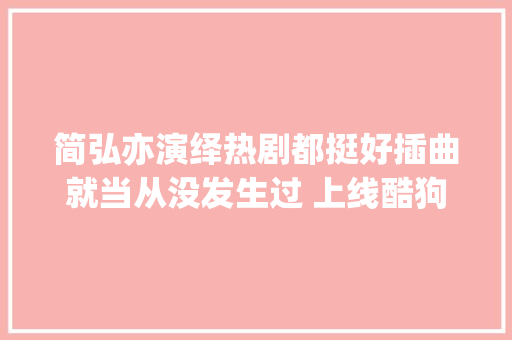简弘亦演绎热剧都挺好插曲就当从没发生过 上线酷狗