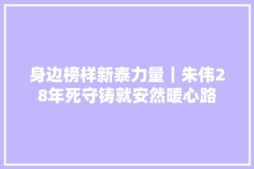身边榜样新泰力量｜朱伟28年死守铸就安然暖心路  第1张
