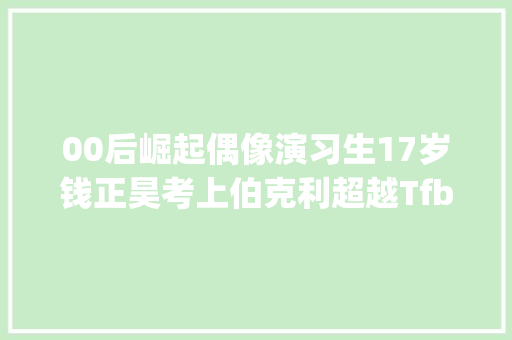 00后崛起偶像演习生17岁钱正昊考上伯克利超越Tfboys