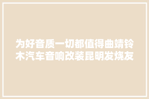 为好音质一切都值得曲靖铃木汽车音响改装昆明发烧友汽车音响