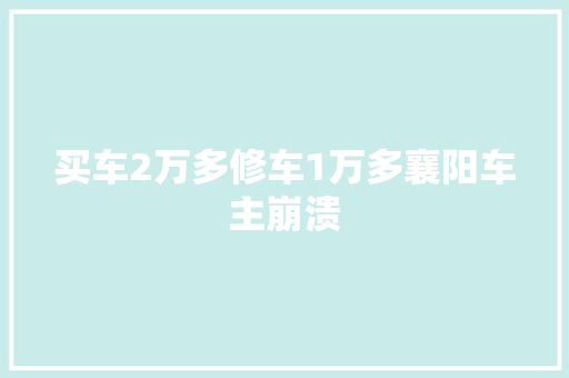 买车2万多修车1万多襄阳车主崩溃