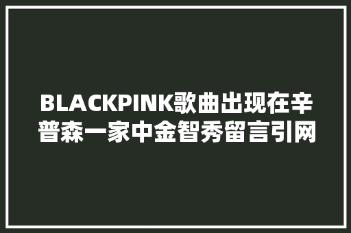 BLACKPINK歌曲出现在辛普森一家中金智秀留言引网友热议