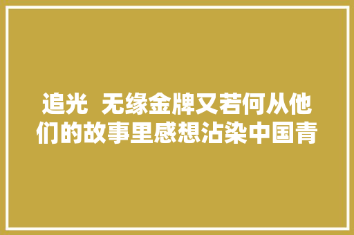 追光  无缘金牌又若何从他们的故事里感想沾染中国青年的拼搏力量