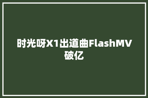 时光呀X1出道曲FlashMV破亿
