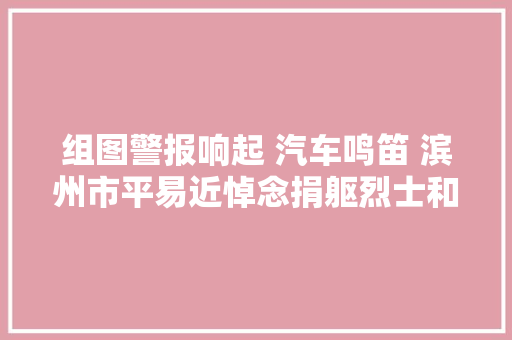 组图警报响起 汽车鸣笛 滨州市平易近悼念捐躯烈士和逝世同胞