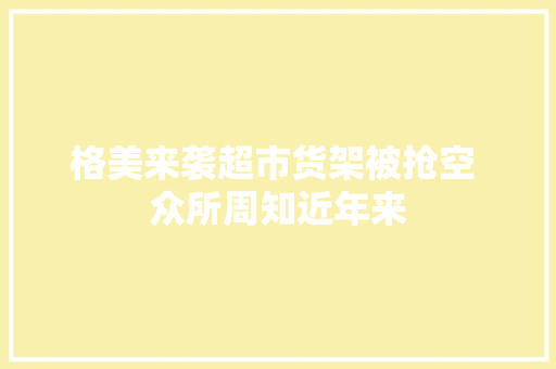 格美来袭超市货架被抢空 众所周知近年来