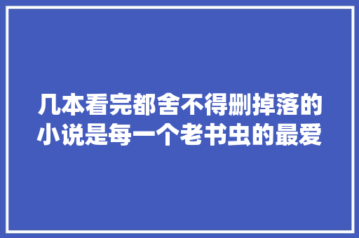 几本看完都舍不得删掉落的小说是每一个老书虫的最爱值得反复看 休闲娱乐