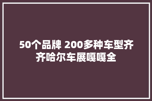 50个品牌 200多种车型齐齐哈尔车展嘎嘎全