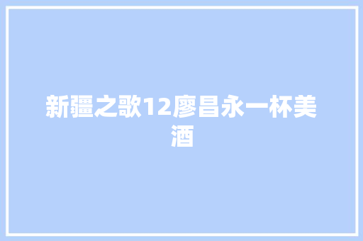 新疆之歌12廖昌永一杯美酒