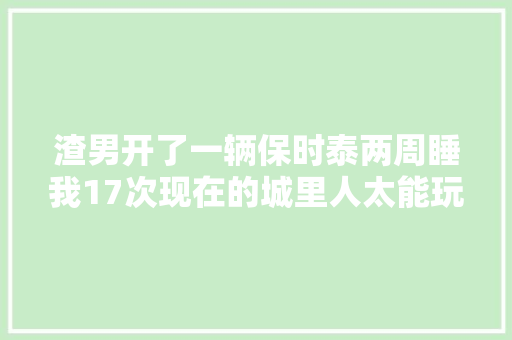 渣男开了一辆保时泰两周睡我17次现在的城里人太能玩了