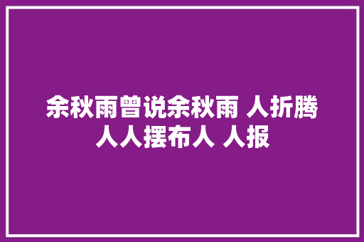 余秋雨曾说余秋雨 人折腾人人摆布人 人报