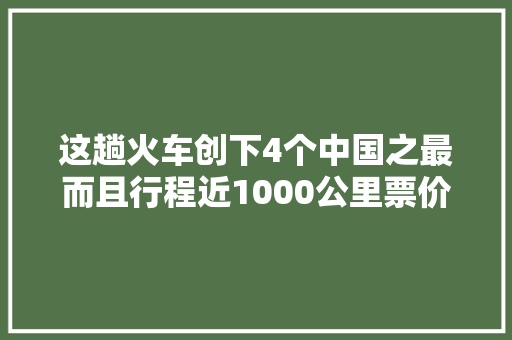 这趟火车创下4个中国之最而且行程近1000公里票价才40几块