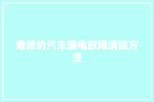 难修的汽车漏电故障清除方法 汽车知识