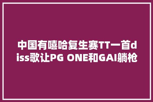 中国有嘻哈复生赛TT一首diss歌让PG ONE和GAI躺枪