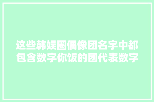 这些韩娱圈偶像团名字中都包含数字你饭的团代表数字是什么