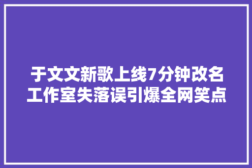 于文文新歌上线7分钟改名工作室失落误引爆全网笑点