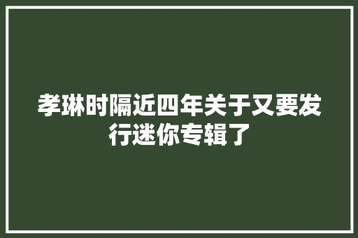 孝琳时隔近四年关于又要发行迷你专辑了