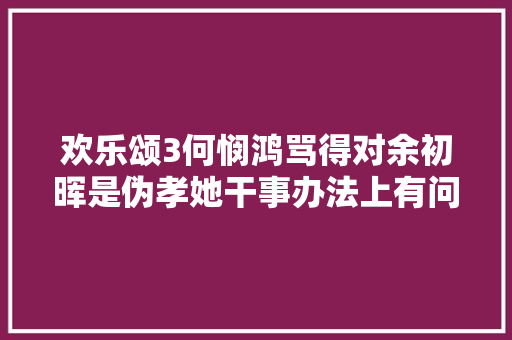 欢乐颂3何悯鸿骂得对余初晖是伪孝她干事办法上有问题