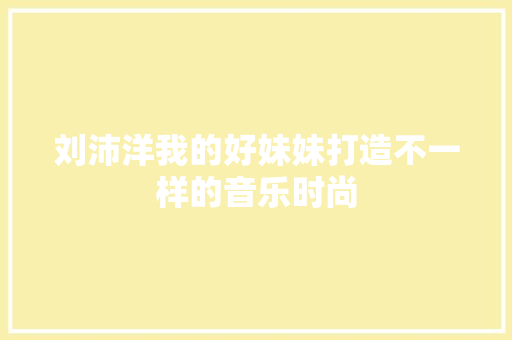 刘沛洋我的好妹妹打造不一样的音乐时尚