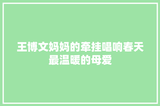 王博文妈妈的牵挂唱响春天最温暖的母爱