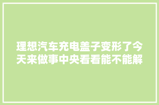 理想汽车充电盖子变形了今天来做事中央看看能不能解决