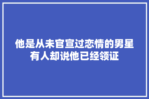 他是从未官宣过恋情的男星有人却说他已经领证