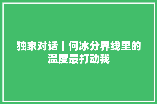 独家对话丨何冰分界线里的温度最打动我