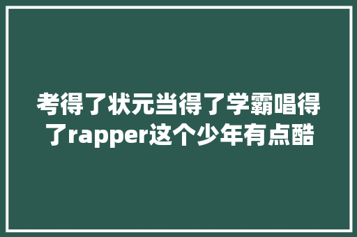 考得了状元当得了学霸唱得了rapper这个少年有点酷