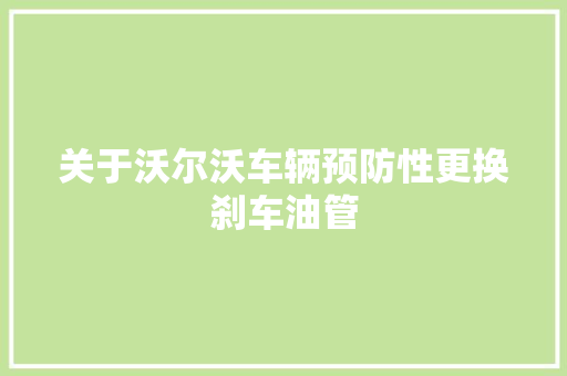 关于沃尔沃车辆预防性更换刹车油管