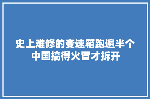 史上难修的变速箱跑遍半个中国搞得火冒才拆开