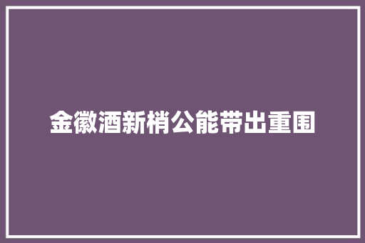 金徽酒新梢公能带出重围