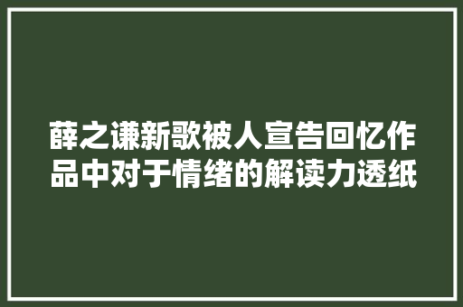 薛之谦新歌被人宣告回忆作品中对于情绪的解读力透纸背