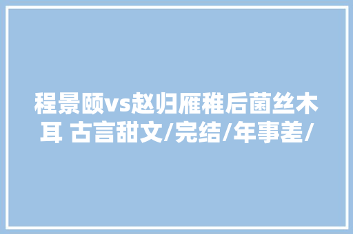程景颐vs赵归雁稚后菌丝木耳 古言甜文/完结/年事差/先婚后爱