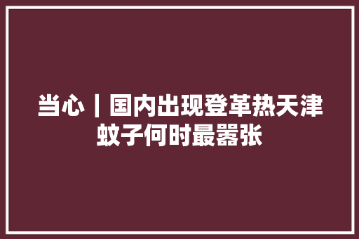 当心｜国内出现登革热天津蚊子何时最嚣张
