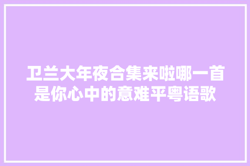 卫兰大年夜合集来啦哪一首是你心中的意难平粤语歌