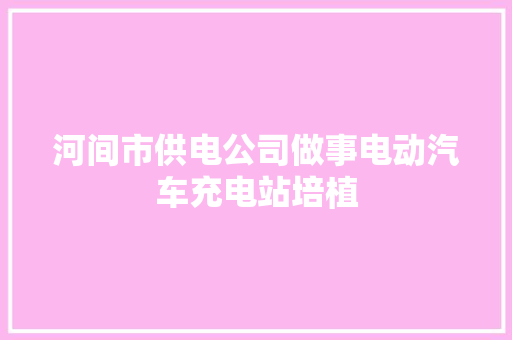 河间市供电公司做事电动汽车充电站培植