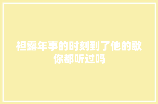 袒露年事的时刻到了他的歌你都听过吗 休闲娱乐
