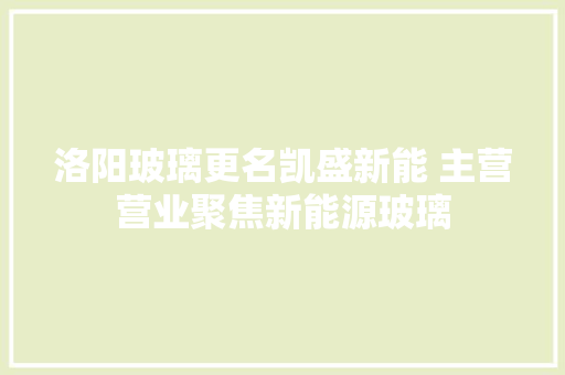 洛阳玻璃更名凯盛新能 主营营业聚焦新能源玻璃