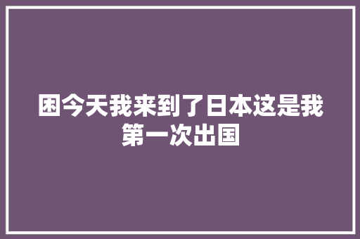 困今天我来到了日本这是我第一次出国