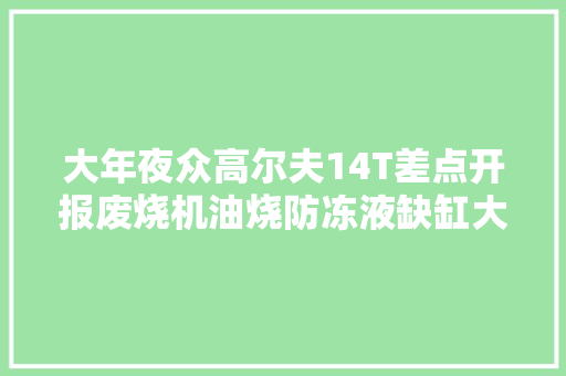 大年夜众高尔夫14T差点开报废烧机油烧防冻液缺缸大年夜修一次解决