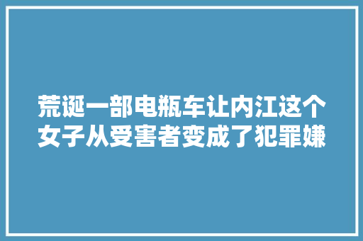 荒诞一部电瓶车让内江这个女子从受害者变成了犯罪嫌疑人