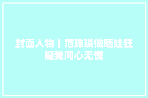封面人物丨范玮琪做晒娃狂魔我问心无愧