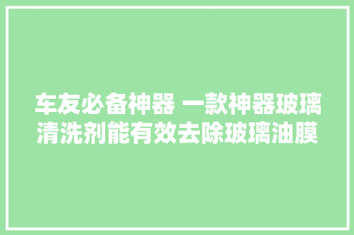 车友必备神器 一款神器玻璃清洗剂能有效去除玻璃油膜水痕