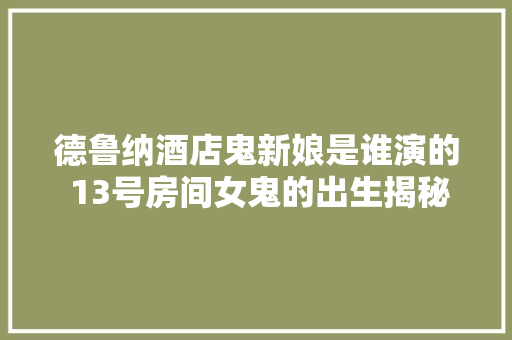 德鲁纳酒店鬼新娘是谁演的 13号房间女鬼的出生揭秘